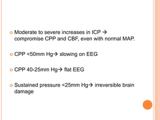  Moderate to severe increases in ICP 
compromise CPP and CBF, even with normal MAP.
 CPP <50mm Hg slowing on EEG
 CPP 40-25mm Hg flat EEG
 Sustained pressure <25mm Hg irreversible brain
damage
 