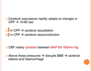  Cerebral vasculature rapidly adapts to changes in
CPP  10-60 sec
 in CPP  cerebral vasodilation
 in CPP  cerebral vasoconstriction
 CBF nearly constant between MAP 60-160mm Hg.
 Above these pressures  disrupts BBB  cerebral
edema and haemorrhage
 