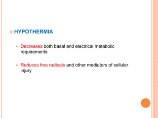 HYPOTHERMIA
 Decreases both basal and electrical metabolic
requirements
 Reduces free radicals and other mediators of cellular
injury
 