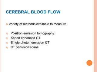 CEREBRAL BLOOD FLOW
 Variety of methods available to measure
1) Positron emission tomography
2) Xenon enhanced CT
3) Single photon emission CT
4) CT perfusion scans
 