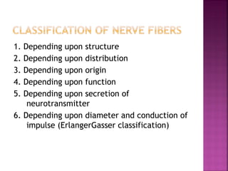 1. Depending upon structure
2. Depending upon distribution
3. Depending upon origin
4. Depending upon function
5. Depending upon secretion of
neurotransmitter
6. Depending upon diameter and conduction of
impulse (ErlangerGasser classification)
 