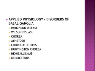  APPLIED PHYSIOLOGY – DISORDERS OF
BASAL GANGLIA
 PARKINSON DISEASE
 WILSON DISEASE
 CHOREA
 ATHETOSIS
 CHOREOATHETOSIS
 HUNTINGTON CHOREA
 HEMIBALLISMUS
 KERNICTERUS
 