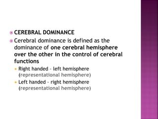  CEREBRAL DOMINANCE
 Cerebral dominance is defined as the
dominance of one cerebral hemisphere
over the other in the control of cerebral
functions
 Right handed – left hemisphere
(representational hemisphere)
 Left handed – right hemisphere
(representational hemisphere)
 