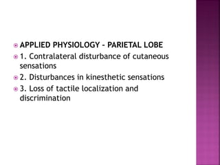  APPLIED PHYSIOLOGY – PARIETAL LOBE
 1. Contralateral disturbance of cutaneous
sensations
 2. Disturbances in kinesthetic sensations
 3. Loss of tactile localization and
discrimination
 