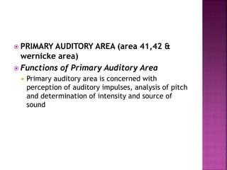 PRIMARY AUDITORY AREA (area 41,42 &
wernicke area)
 Functions of Primary Auditory Area
 Primary auditory area is concerned with
perception of auditory impulses, analysis of pitch
and determination of intensity and source of
sound
 