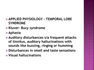  APPLIED PHYSIOLOGY – TEMPORAL LOBE
SYNDROME
 Kluver- Bucy syndrome
 Aphasia
 Auditory disturbances s/a frequent attacks
of tinnitus, auditory hallucinations with
sounds like buzzing, ringing or humming
 Disturbances in smell and taste sensations
 Visual hallucinations
 