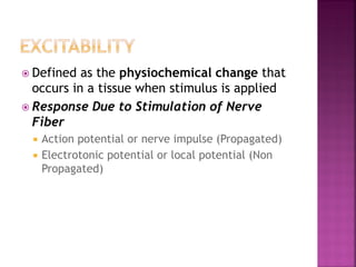  Defined as the physiochemical change that
occurs in a tissue when stimulus is applied
 Response Due to Stimulation of Nerve
Fiber
 Action potential or nerve impulse (Propagated)
 Electrotonic potential or local potential (Non
Propagated)
 