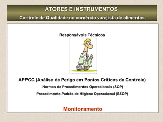 ATORES E INSTRUMENTOSATORES E INSTRUMENTOS
Controle de Qualidade no comércio varejista de alimentosControle de Qualidade no comércio varejista de alimentos
Responsáveis Técnicos
APPCC (Análise de Perigo em Pontos Críticos de Controle)
Normas de Procedimentos Operacionais (SOP)
Procedimento Padrão de Higiene Operacional (SSOP)
Monitoramento
 