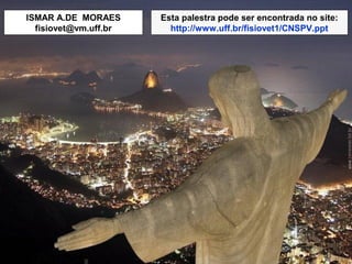 35
ISMAR A.DE MORAES
fisiovet@vm.uff.br
Esta palestra pode ser encontrada no site:
http://www.uff.br/fisiovet1/CNSPV.ppt
 
