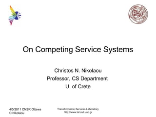 On Competing Service Systems
Christos N. Nikolaou
Professor, CS Department
U. of Crete
4/5/2011 CNSR Ottawa
C Nikolaou
Transformation Services Laboratory
http://www.tsl.csd.uoc.gr
 