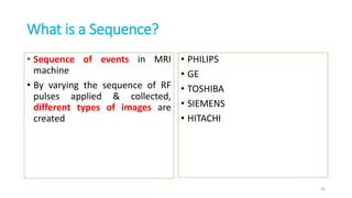 What is a Sequence?
• Sequence of events in MRI
machine
• By varying the sequence of RF
pulses applied & collected,
different types of images are
created
• PHILIPS
• GE
• TOSHIBA
• SIEMENS
• HITACHI
26
 