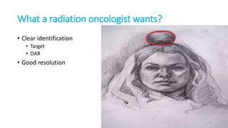 What a radiation oncologist wants?
• Clear identification
• Target
• OAR
• Good resolution
4
 