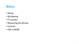 Basics
• Slicing
• Windowing
• CT number
• Measuring the density
• Contrast
• FOV vs BORE
6
 