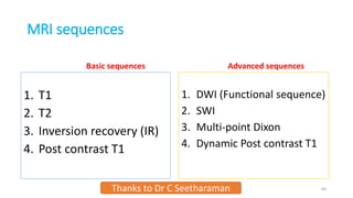 MRI sequences
Basic sequences
1. T1
2. T2
3. Inversion recovery (IR)
4. Post contrast T1
Advanced sequences
1. DWI (Functional sequence)
2. SWI
3. Multi-point Dixon
4. Dynamic Post contrast T1
Thanks to Dr C Seetharaman 60
 