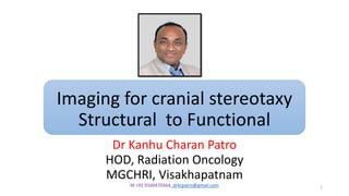 Imaging for cranial stereotaxy
Structural to Functional
Dr Kanhu Charan Patro
HOD, Radiation Oncology
MGCHRI, Visakhapatnam
M +91 9160470564, drkcpatro@gmail.com 1
 