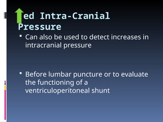 ed Intra-Cranial
Pressure
 Can also be used to detect increases in
intracranial pressure
 Before lumbar puncture or to evaluate
the functioning of a
ventriculoperitoneal shunt
 