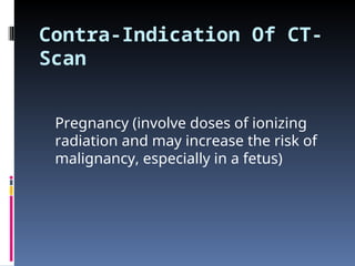 Contra-Indication Of CT-
Scan
Pregnancy (involve doses of ionizing
radiation and may increase the risk of
malignancy, especially in a fetus)
 