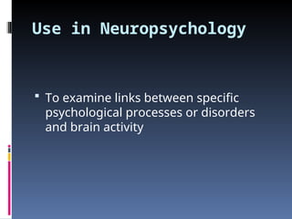 Use in Neuropsychology
 To examine links between specific
psychological processes or disorders
and brain activity
 
