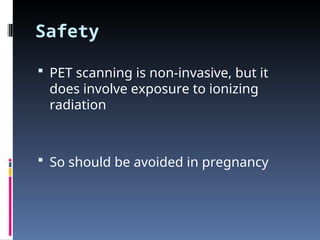 Safety
 PET scanning is non-invasive, but it
does involve exposure to ionizing
radiation
 So should be avoided in pregnancy
 
