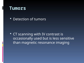 Tumors
 Detection of tumors
 CT scanning with IV contrast is
occasionally used but is less sensitive
than magnetic resonance imaging
 
