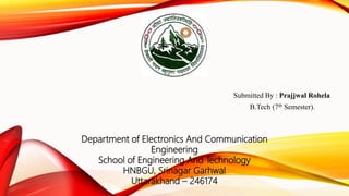Submitted By : Prajjwal Rohela
B.Tech (7th Semester).
Department of Electronics And Communication
Engineering
School of Engineering And Technology
HNBGU, Srinagar Garhwal
Uttarakhand – 246174
 
