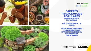 SABERES
TRADICIONAIS E
POPULARES
(REALIZADA PELA
POPULAÇÃO)
NÃO FAZEM PARTE DA
PNPIC:
REZADEIRAS, RAIZEIROS,
CURANDEIROS DAS
DIVERSAS RELIGIÕES OU
COMUNIDADES
TRADICIONAIS.
 