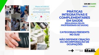 PRÁTICAS
INTEGRATIVAS E
COMPLEMENTARES
EM SAÚDE
(REALIZADA PELOS
PROFISSIONAIS DE SAÚDE)
CATEGORIAS PRESENTS
NO SUS!
NÃO DEFENDE CRIAÇÃO
OU INCORPORAÇÃO DE
OCUPAÇÕES
 