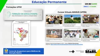 Educação Permanente
Ambiente Virtual de Aprendizagem do SUS – Avasus. Módulos Educacionais.
Disponível: https://avasus.ufrn.br/local/avasplugin/cursos/cursos.php?search=PICS
Cursos Virtuais AVASUS (UFRN)
Formações UFSC
 
