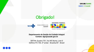 Obrigado!
Departamento de Gestão do Cuidado Integral
Contato: dgci@saude.gov.br
SRTVN, Quadra 701, Via WS Norte, Lote D
Edifício PO 700, 5º andar - Brasília/DF - Brasil
 