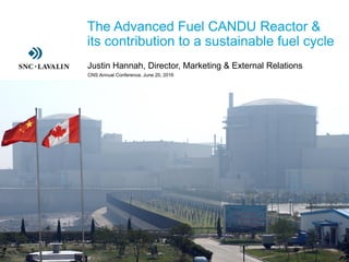 ›The Advanced Fuel CANDU Reactor &
its contribution to a sustainable fuel cycle
›Justin Hannah, Director, Marketing & External Relations
CNS Annual Conference, June 20, 2016
 
