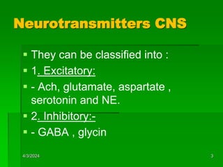 Neurotransmitters CNS
 They can be classified into :
 1. Excitatory:
 - Ach, glutamate, aspartate ,
serotonin and NE.
 2. Inhibitory:-
 - GABA , glycin
4/3/2024 3
 