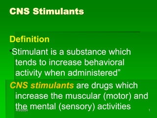 CNS Stimulants
Definition
“Stimulant is a substance which
tends to increase behavioral
activity when administered”
CNS stimulants are drugs which
increase the muscular (motor) and
the mental (sensory) activities
4/3/2024 1
 
