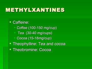 METHYLXANTINES Caffeine:  Coffee (100-150 mg/cup) Tea  (30-40 mg/cups)  Cocoa (15-18mg/cup) Theophylline: Tea and cocoa Theobromine: Cocoa 
