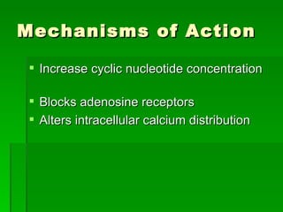 Mechanisms of Action Increase cyclic nucleotide concentration  Blocks adenosine receptors Alters intracellular calcium distribution 