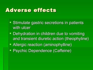 Adverse effects Stimulate gastric secretions in patients with ulcer  Dehydration in children due to vomiting and transient diuretic action (theophyline)  Allergic reaction (aminophylline) Psychic Dependence (Caffeine) 