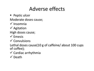 Adverse effects
 Peptic ulcer
Moderate doses cause;
 Insomnia
 Agitation
High doses cause;
 Emesis
 Convulsions
Lethal doses cause(10 g of caffeine/ about 100 cups
of coffee);
 Cardiac arrhythmia
 Death
 