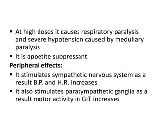  At high doses it causes respiratory paralysis
and severe hypotension caused by medullary
paralysis
 It is appetite suppressant
Peripheral effects:
 It stimulates sympathetic nervous system as a
result B.P. and H.R. increases
 It also stimulates parasympathetic ganglia as a
result motor activity in GIT increases
 