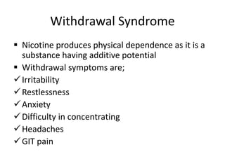 Withdrawal Syndrome
 Nicotine produces physical dependence as it is a
substance having additive potential
 Withdrawal symptoms are;
Irritability
Restlessness
Anxiety
Difficulty in concentrating
Headaches
GIT pain
 