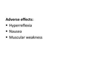 Adverse effects:
 Hyperreflexia
 Nausea
 Muscular weakness
 