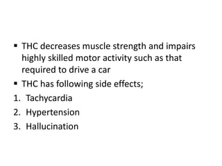  THC decreases muscle strength and impairs
highly skilled motor activity such as that
required to drive a car
 THC has following side effects;
1. Tachycardia
2. Hypertension
3. Hallucination
 