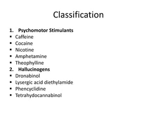 Classification
1. Psychomotor Stimulants
 Caffeine
 Cocaine
 Nicotine
 Amphetamine
 Theophylline
2. Hallucinogens
 Dronabinol
 Lysergic acid diethylamide
 Phencyclidine
 Tetrahydocannabinol
 