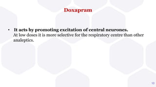 Doxapram
10
• It acts by promoting excitation of central neurones.
At low doses it is more selective for the respiratory centre than other
. analeptics.
 