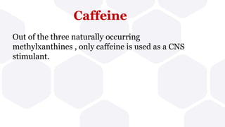 Caffeine
Out of the three naturally occurring
methylxanthines , only caffeine is used as a CNS
stimulant.
 