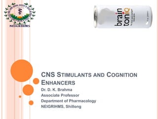 CNS
Stimulants and
Cognition
Enhancers
Dr. D. K. Brahma
Associate Professor
Department of Pharmacology
NEIGRIHMS, Shillong
 