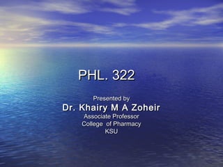 PHL. 322PHL. 322
Presented byPresented by
Dr. Khairy M A ZoheirDr. Khairy M A Zoheir
Associate ProfessorAssociate Professor
College of PharmacyCollege of Pharmacy
KSUKSU
 