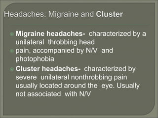  Migraine headaches- characterized by a
unilateral throbbing head
 pain, accompanied by N/V and
photophobia
 Cluster headaches- characterized by
severe unilateral nonthrobbing pain
usually located around the eye. Usually
not associated with N/V
 