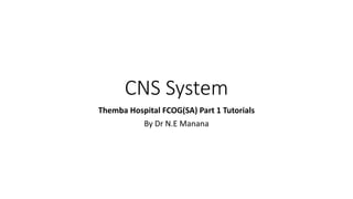 CNS System
Themba Hospital FCOG(SA) Part 1 Tutorials
By Dr N.E Manana
 