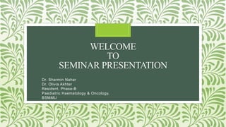 WELCOME
TO
SEMINAR PRESENTATION
Dr. Sharmin Nahar
Dr. Olivia Akhter
Resident, Phase-B
Paediatric Haematology & Oncology,
BSMMU
 