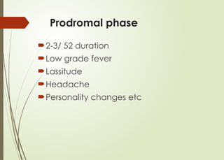 Prodromal phase
2-3/ 52 duration
Low grade fever
Lassitude
Headache
Personality changes etc
 