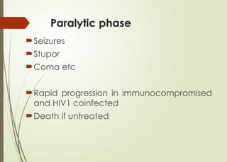 Paralytic phase
Seizures
Stupor
Coma etc
Rapid progression in immunocompromised
and HIV1 coinfected
Death if untreated
 